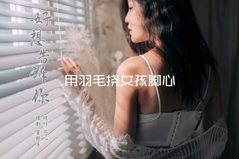 用羽毛挠女孩脚心